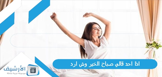 احد قالي صباح الخير وش ارد؟ الرد على كلمة