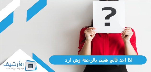 احد قالي هنيتم بالرحمة وش ارد؟ الرد على كلمة