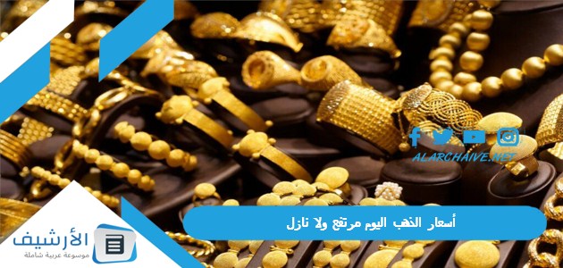 اليوم أسعار الذهب اليوم مرتفع ولا نازل؟ سعر