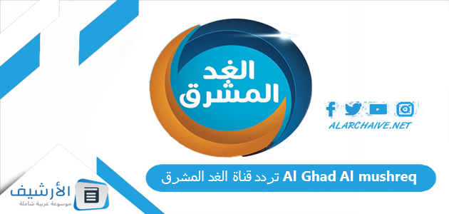 قناة الغد المشرق Al Ghad Al Mushreq الجديد 2023