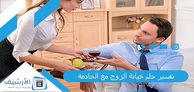 حلم خيانة الزوج مع الخادمة ما هو تفسير هذا