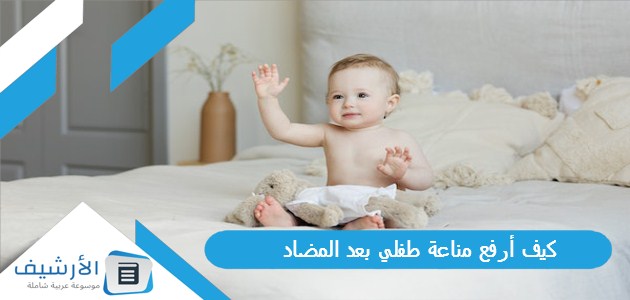 أرفع مناعة طفلي بعد المضاد؟ وما هي أسباب نقص