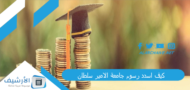 اسدد رسوم جامعة الامير سلطان؟ كم تكلفة الدراسة في