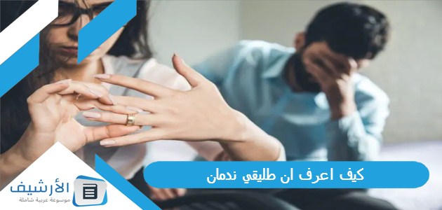 اعرف ان طليقي ندمان؟ وكيف أعرف أن طليقي ما