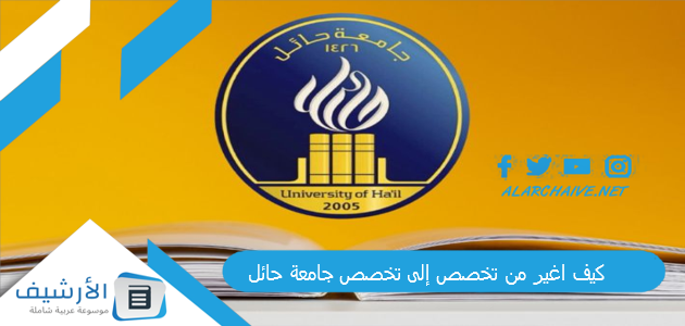 اغير من تخصص إلى تخصص جامعة حائل؟ شروط التحويل