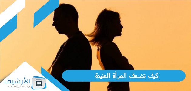 تضعف المرأة العنيدة متى تستسلم المرأة العنيدة للرجل