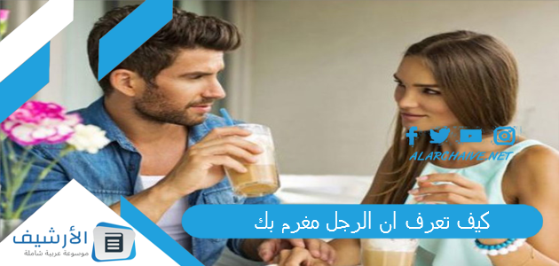 تعرف ان الرجل مغرم بك؟ ماذا يشعر الرجل عند