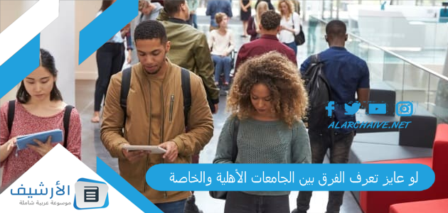 عايز تعرف الفرق بين الجامعات الأهلية والخاصة يعني ايه