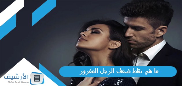 هي نقاط ضعف الرجل المغرور؟ وما الطريقة التي يمكن