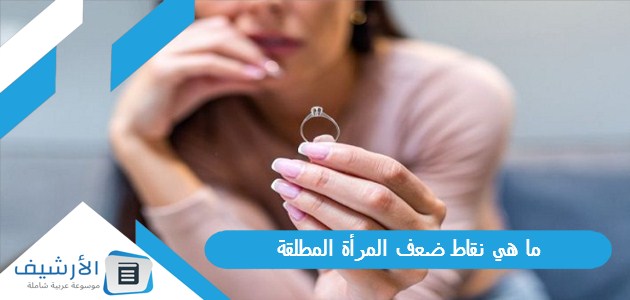 هي نقاط ضعف المرأة المطلقة؟ وكيف يمكن التعامل معها؟