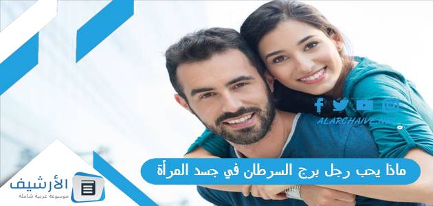 يحب رجل برج السرطان في جسد المرأة؟ وهل يحب