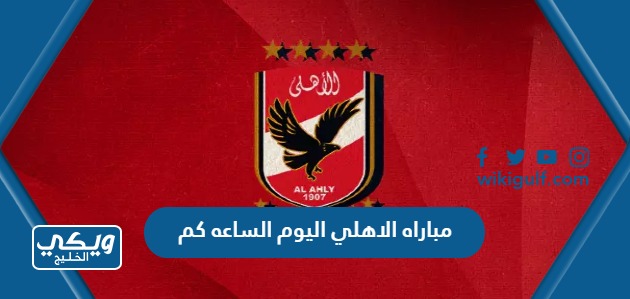 الاهلي اليوم الساعه كم والقنوات الناقلة