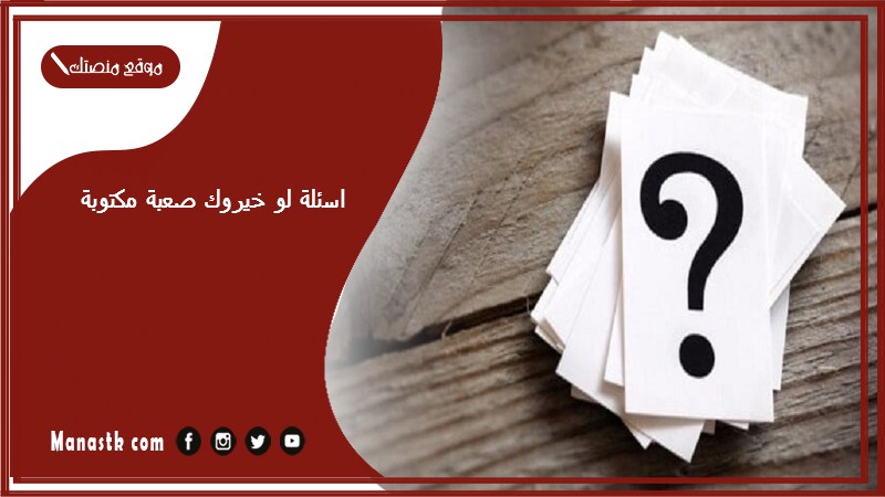 لو خيروك صعبة مكتوبة 2023 أسئلة لو خيروك صعبة