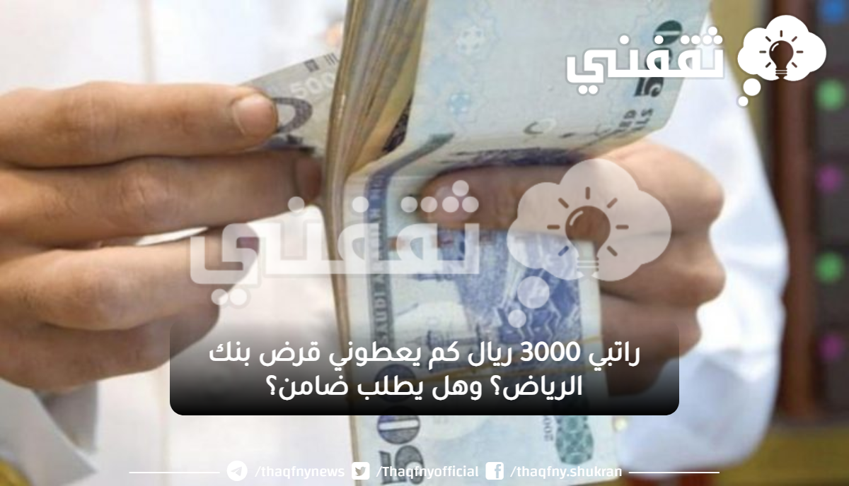 3000 ريال كم يعطوني قرض بنك الرياض؟ وهل يطلب