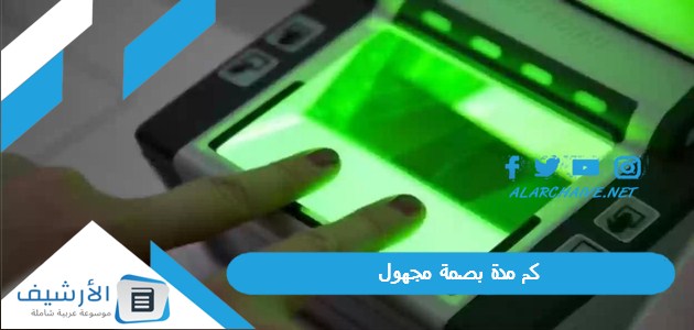 مدة بصمة مجهول؟ متى تنتهي بصمة المجهول في السعودية؟