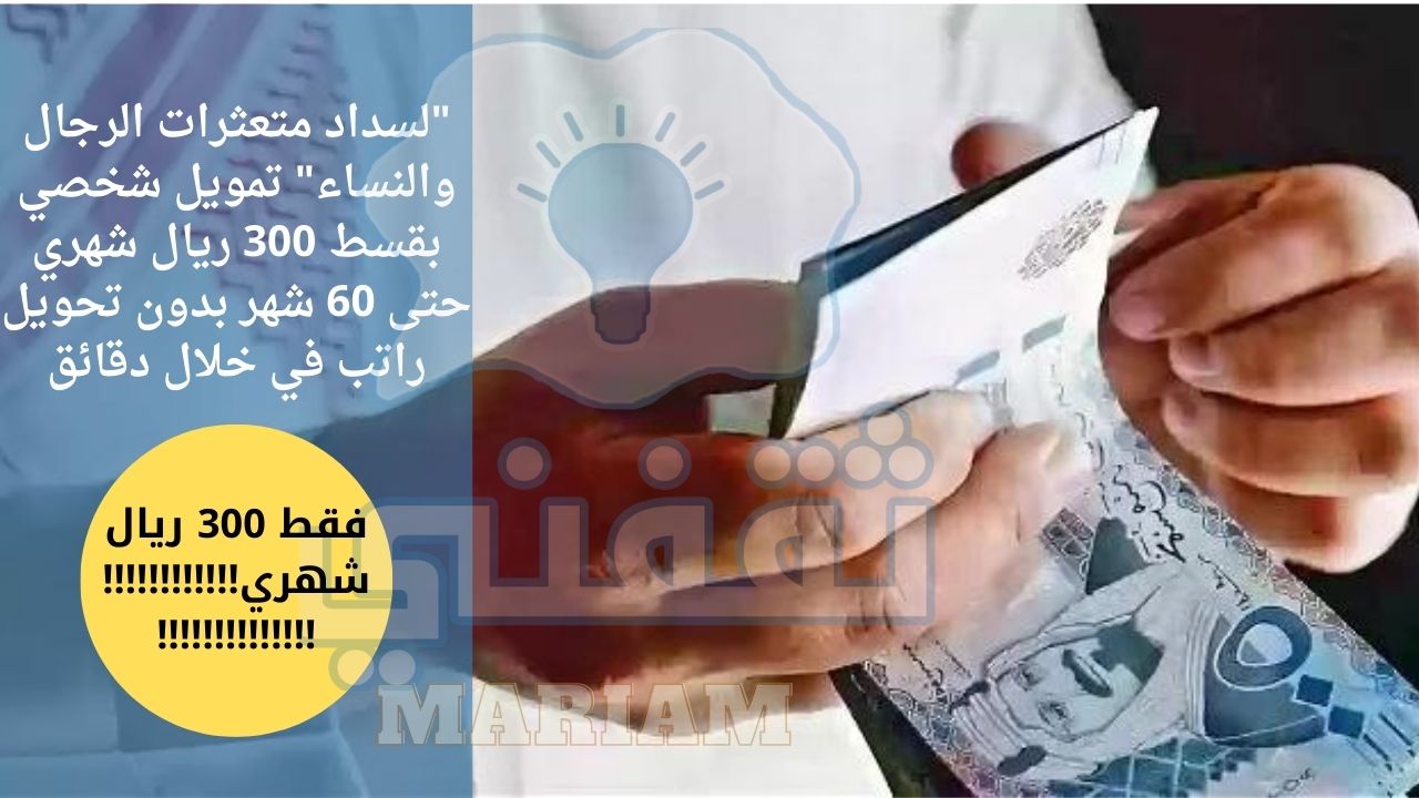 متعثرات الرجال والنساء تمويل شخصي بقسط 300 ريال شهري