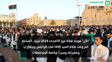 موعد صلاة عيد الأضحى 2024 ليبيا الساعة كم وقت