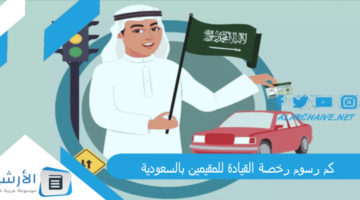 رسوم رخصة القيادة للمقيمين بالسعودية 1445 خطوات إصدار رخصة