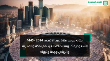 موعد صلاة عيد الأضحى 2024 1445 السعودية ؟