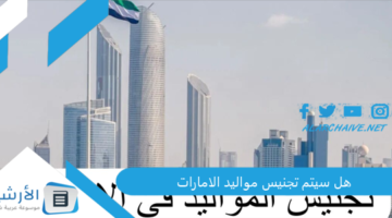 سيتم تجنيس مواليد الامارات؟ مميزات مواليد الإمارات