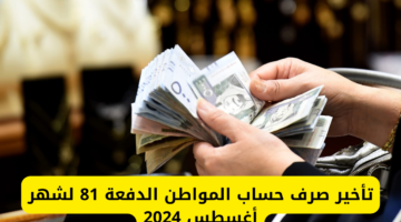 تأخير موعد صرف حساب المواطن الدفعة 81 أغسطس 2024